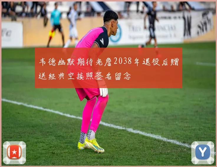 韦德幽默期待老詹2038年退役后赠送经典空接照签名留念