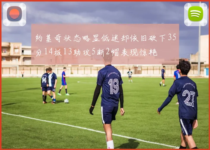 约基奇状态略显低迷却依旧砍下35分14板13助攻5断2帽表现惊艳