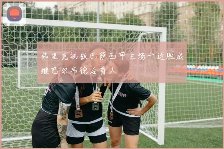 弗里克执教巴萨西甲主场十连胜成继巴尔韦德后首人
