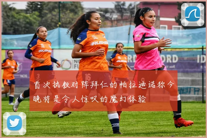首次执教对阵拜仁的帕拉迪诺称今晚将是令人惊叹的魔幻体验