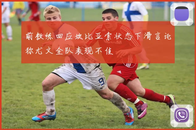 前教练回应坎比亚索状态下滑言论称尤文全队表现不佳