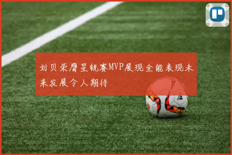 刘贝荣膺星锐赛MVP展现全能表现未来发展令人期待