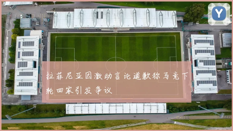 拉菲尼亚因激动言论道歉称马竞下轮回家引发争议