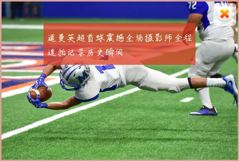 道曼英超首球震撼全场摄影师全程追拍记录历史瞬间