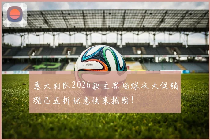 意大利队2026款主客场球衣大促销现已五折优惠快来抢购！