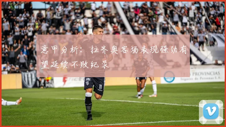 意甲分析：拉齐奥客场表现强劲有望延续不败纪录