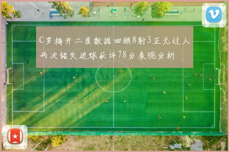 C罗梅开二度数据回顾8射3正无过人两次错失进球获评78分表现分析