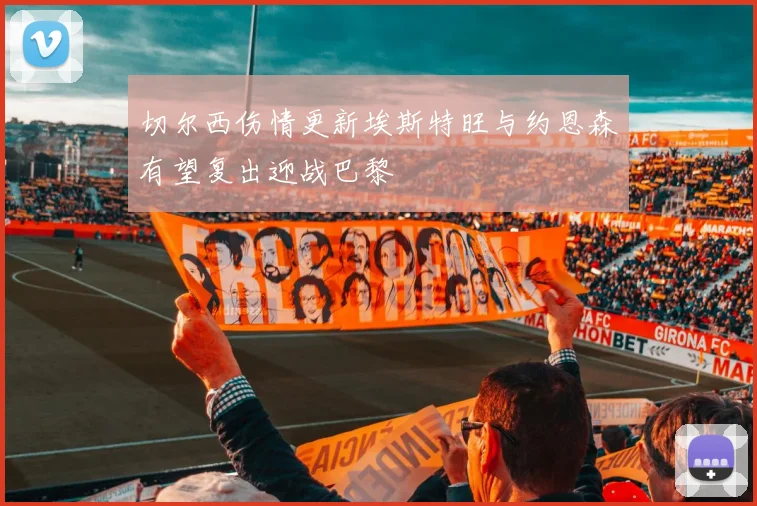 切尔西伤情更新埃斯特旺与约恩森有望复出迎战巴黎