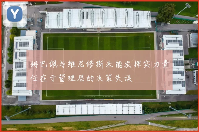 姆巴佩与维尼修斯未能发挥实力责任在于管理层的决策失误